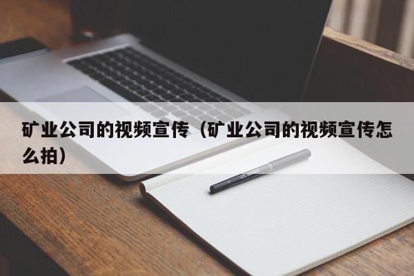 矿业公司的视频宣传（矿业公司的视频宣传怎么拍）