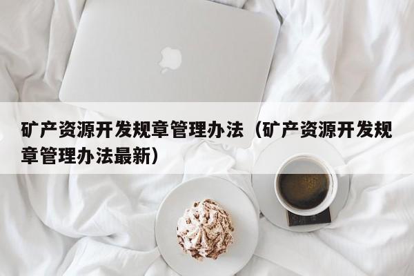 矿产资源开发规章管理办法（矿产资源开发规章管理办法最新）