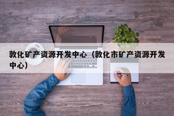 敦化矿产资源开发中心（敦化市矿产资源开发中心）