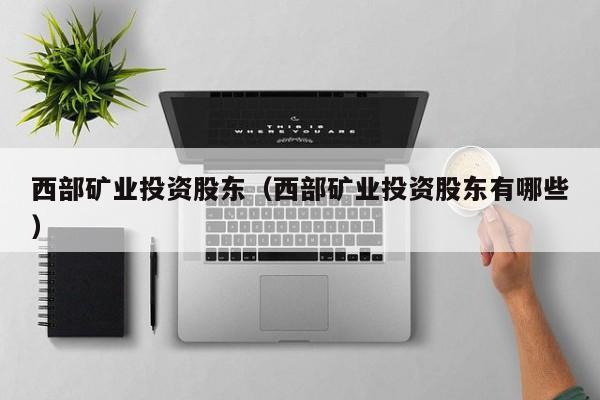 西部矿业投资股东（西部矿业投资股东有哪些）