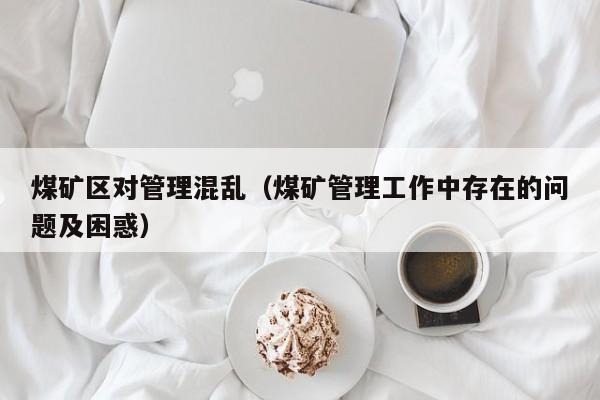 煤矿区对管理混乱（煤矿管理工作中存在的问题及困惑）
