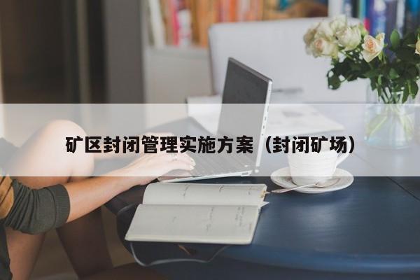 矿区封闭管理实施方案（封闭矿场）