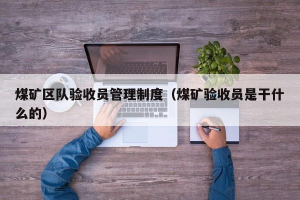 煤矿区队验收员管理制度（煤矿验收员是干什么的）