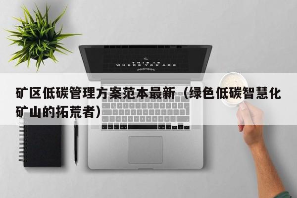 矿区低碳管理方案范本最新（绿色低碳智慧化矿山的拓荒者）