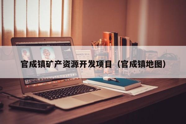官成镇矿产资源开发项目（官成镇地图）