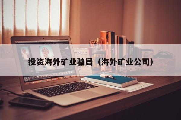 投资海外矿业骗局（海外矿业公司）