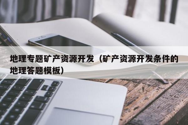 地理专题矿产资源开发（矿产资源开发条件的地理答题模板）
