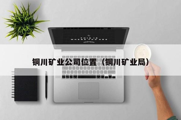铜川矿业公司位置（铜川矿业局）