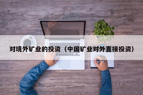 对境外矿业的投资（中国矿业对外直接投资）