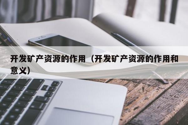 开发矿产资源的作用（开发矿产资源的作用和意义）