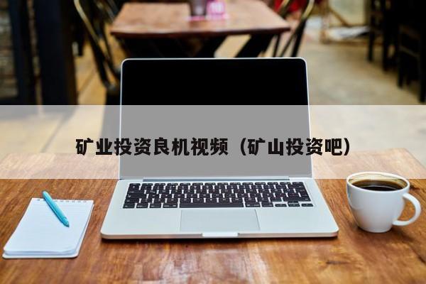 矿业投资良机视频（矿山投资吧）