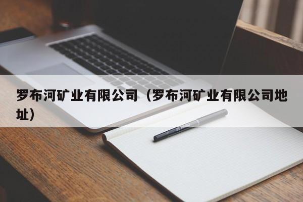罗布河矿业有限公司（罗布河矿业有限公司地址）