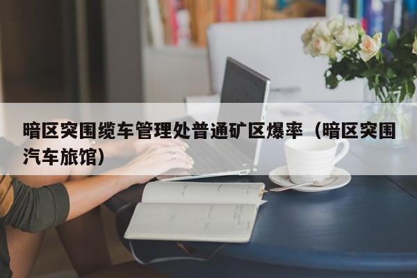 暗区突围缆车管理处普通矿区爆率（暗区突围汽车旅馆）